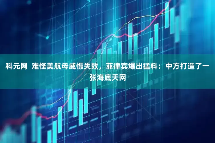 科元网  难怪美航母威慑失效，菲律宾爆出猛料：中方打造了一张海底天网