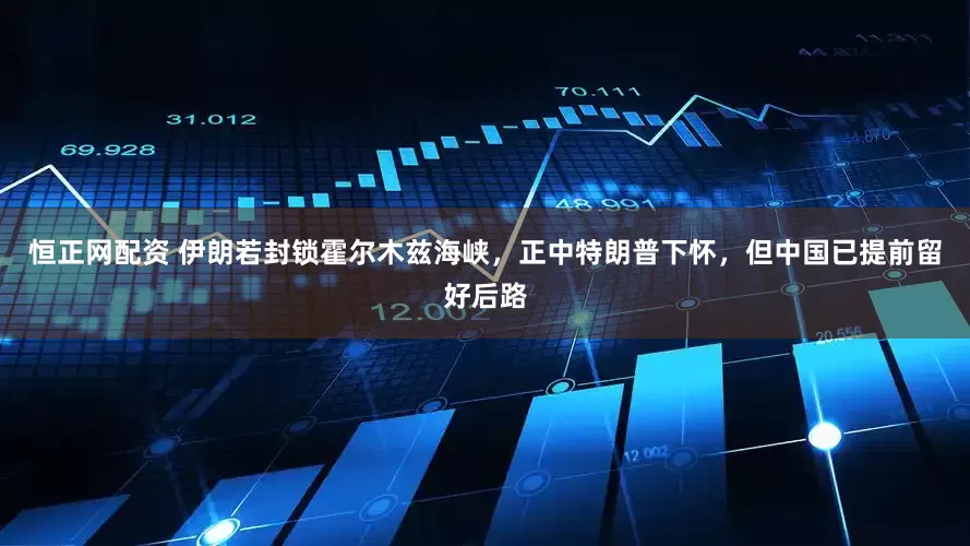 恒正网配资 伊朗若封锁霍尔木兹海峡，正中特朗普下怀，但中国已提前留好后路