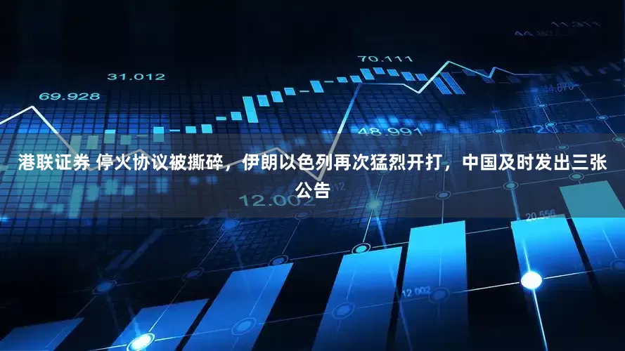 港联证券 停火协议被撕碎，伊朗以色列再次猛烈开打，中国及时发出三张公告