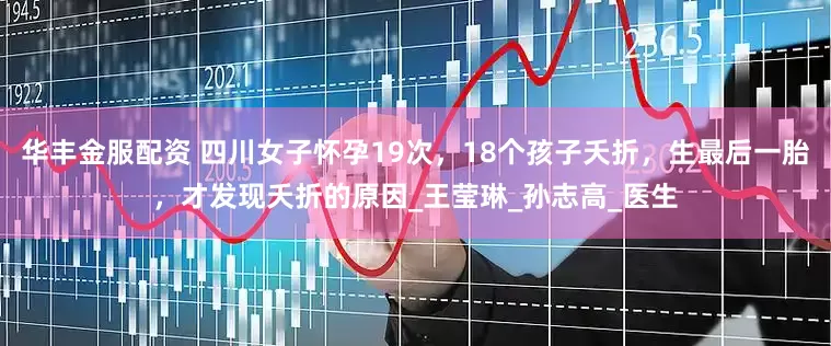 华丰金服配资 四川女子怀孕19次，18个孩子夭折，生最后一胎，才发现夭折的原因_王莹琳_孙志高_医生
