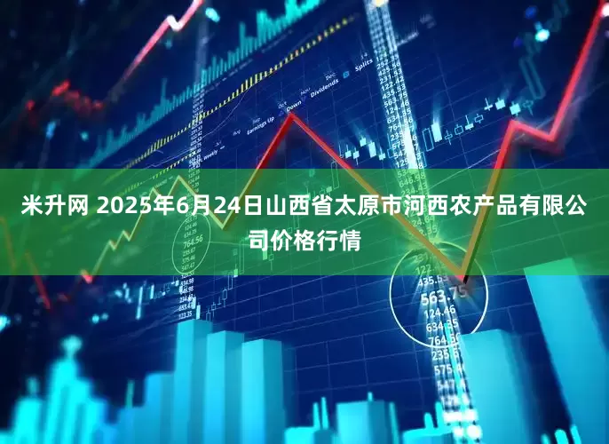 米升网 2025年6月24日山西省太原市河西农产品有限公司价格行情