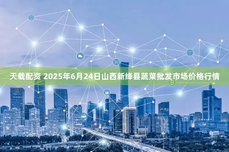 天载配资 2025年6月24日山西新绛县蔬菜批发市场价格行情