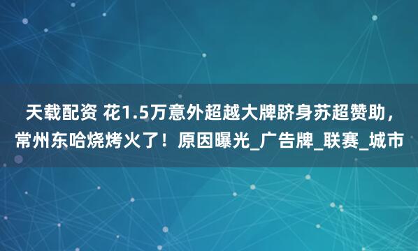 天载配资 花1.5万意外超越大牌跻身苏超赞助，常州东哈烧烤火了！原因曝光_广告牌_联赛_城市