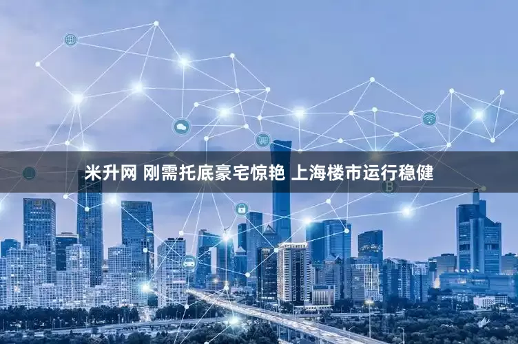 米升网 刚需托底豪宅惊艳 上海楼市运行稳健