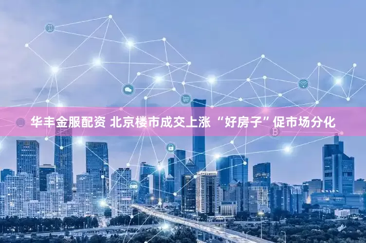 华丰金服配资 北京楼市成交上涨 “好房子”促市场分化