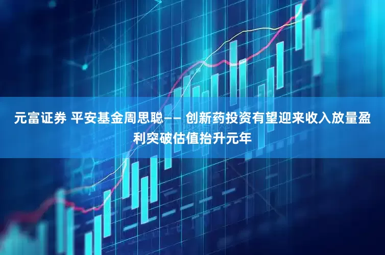 元富证券 平安基金周思聪—— 创新药投资有望迎来收入放量盈利突破估值抬升元年