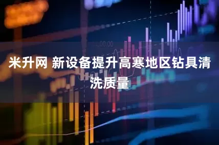 米升网 新设备提升高寒地区钻具清洗质量