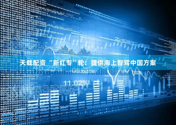 天载配资 “新红专”轮：提供海上智驾中国方案
