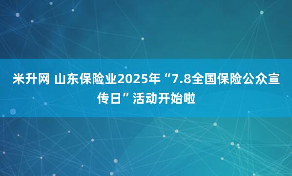 米升网 山东保险业2025年“7.8全国保险公众宣传日”活动开始啦