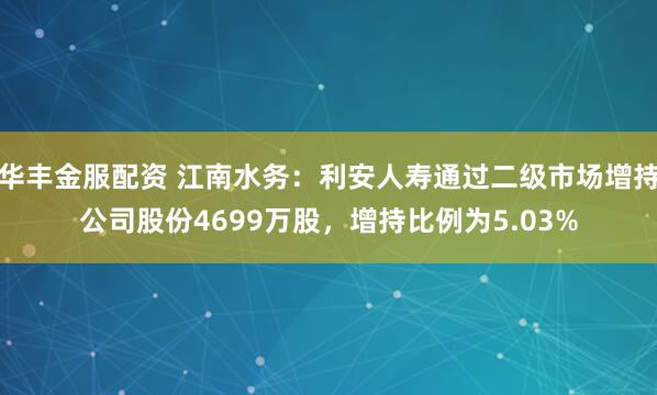 华丰金服配资 江南水务：利安人寿通过二级市场增持公司股份4699万股，增持比例为5.03%