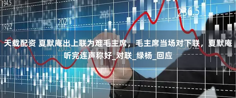 天载配资 夏默庵出上联为难毛主席，毛主席当场对下联，夏默庵听完连声称好_对联_绿杨_回应