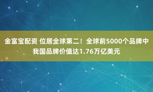 金富宝配资 位居全球第二！全球前5000个品牌中我国品牌价值达1.76万亿美元