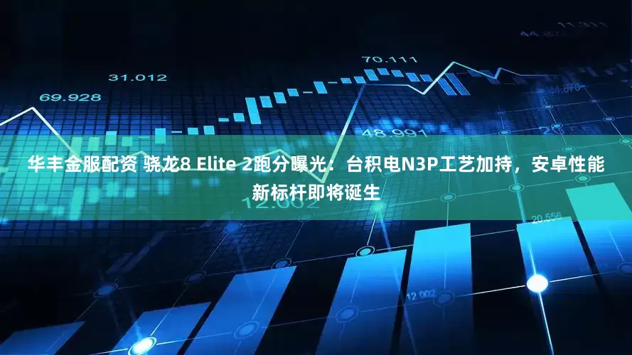 华丰金服配资 骁龙8 Elite 2跑分曝光：台积电N3P工艺加持，安卓性能新标杆即将诞生