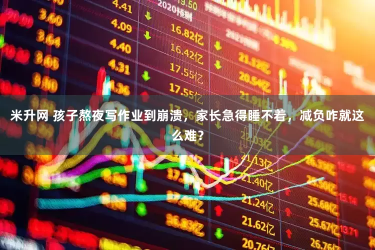 米升网 孩子熬夜写作业到崩溃，家长急得睡不着，减负咋就这么难？