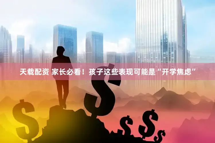天载配资 家长必看！孩子这些表现可能是“开学焦虑”