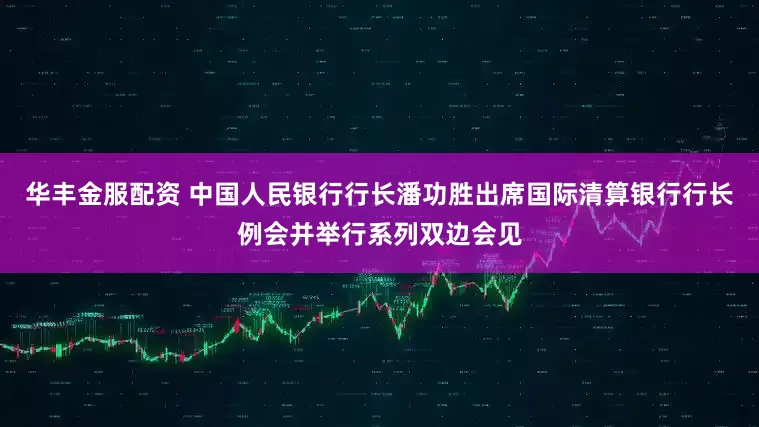 华丰金服配资 中国人民银行行长潘功胜出席国际清算银行行长例会并举行系列双边会见