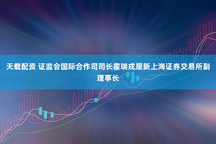 天载配资 证监会国际合作司司长霍瑞戎履新上海证券交易所副理事长