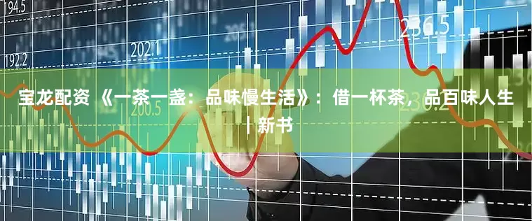 宝龙配资 《一茶一盏：品味慢生活》：借一杯茶，品百味人生｜新书
