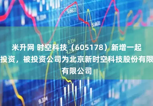 米升网 时空科技（605178）新增一起对外投资，被投资公司为北京新时空科技股份有限公司