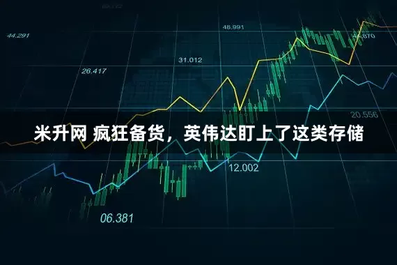 米升网 疯狂备货，英伟达盯上了这类存储
