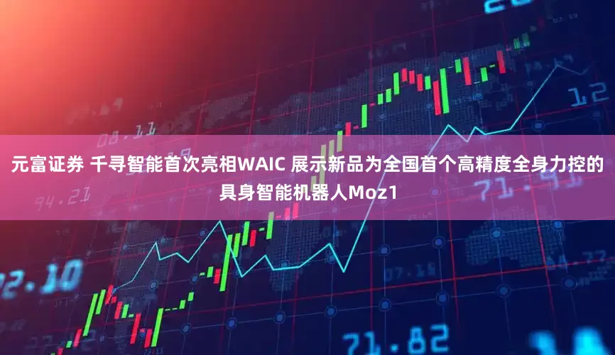 元富证券 千寻智能首次亮相WAIC 展示新品为全国首个高精度全身力控的具身智能机器人Moz1