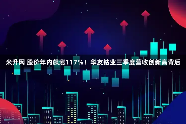 米升网 股价年内飙涨117％！华友钴业三季度营收创新高背后