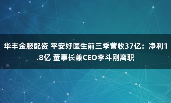 华丰金服配资 平安好医生前三季营收37亿：净利1.8亿 董事长兼CEO李斗刚离职