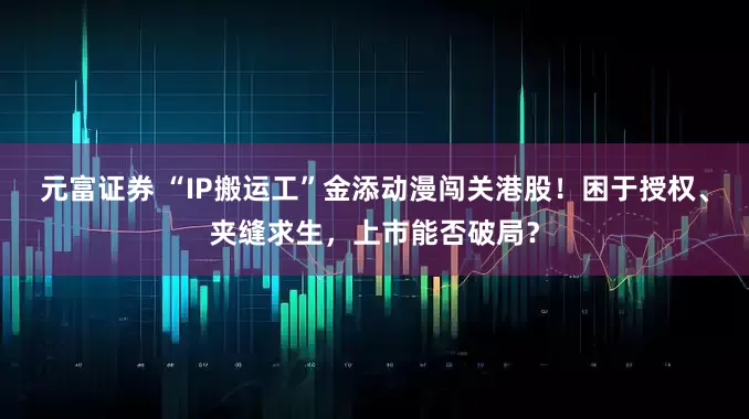 元富证券 “IP搬运工”金添动漫闯关港股！困于授权、夹缝求生，上市能否破局？
