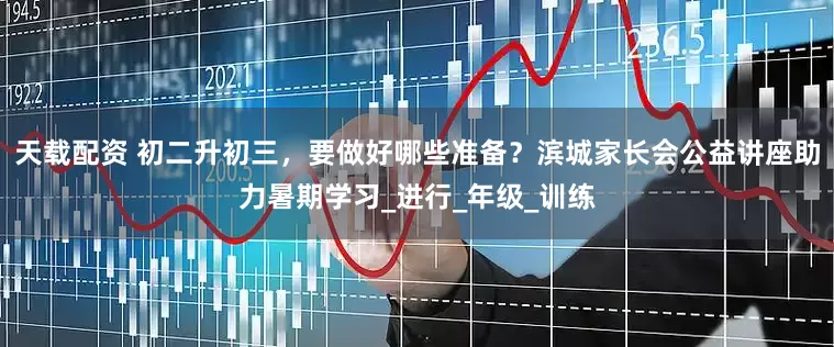 天载配资 初二升初三，要做好哪些准备？滨城家长会公益讲座助力暑期学习_进行_年级_训练