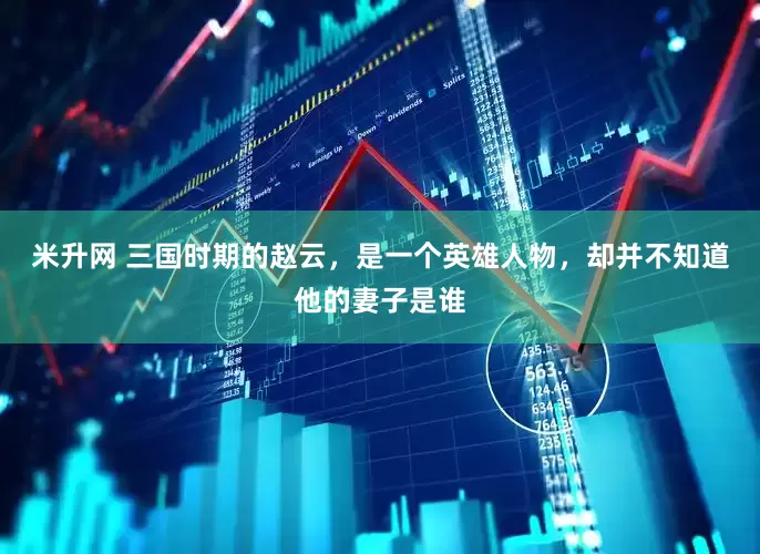 米升网 三国时期的赵云，是一个英雄人物，却并不知道他的妻子是谁