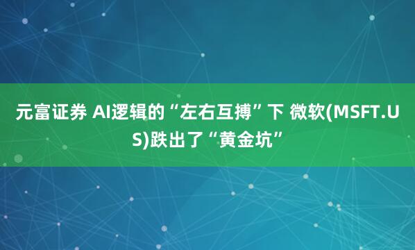 元富证券 AI逻辑的“左右互搏”下 微软(MSFT.US)跌出了“黄金坑”