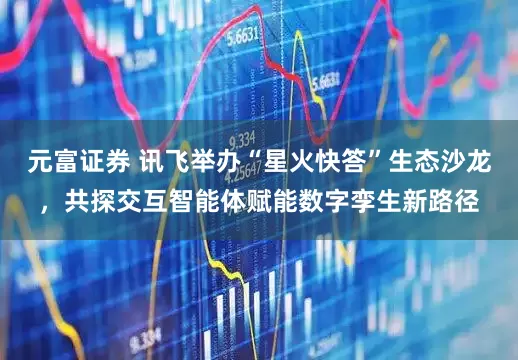 元富证券 讯飞举办“星火快答”生态沙龙，共探交互智能体赋能数字孪生新路径