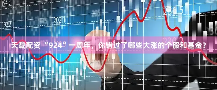 天载配资 “924”一周年，你错过了哪些大涨的个股和基金？