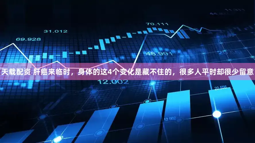 天载配资 肝癌来临时，身体的这4个变化是藏不住的，很多人平时却很少留意