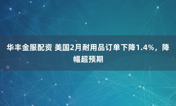 华丰金服配资 美国2月耐用品订单下降1.4%，降幅超预期