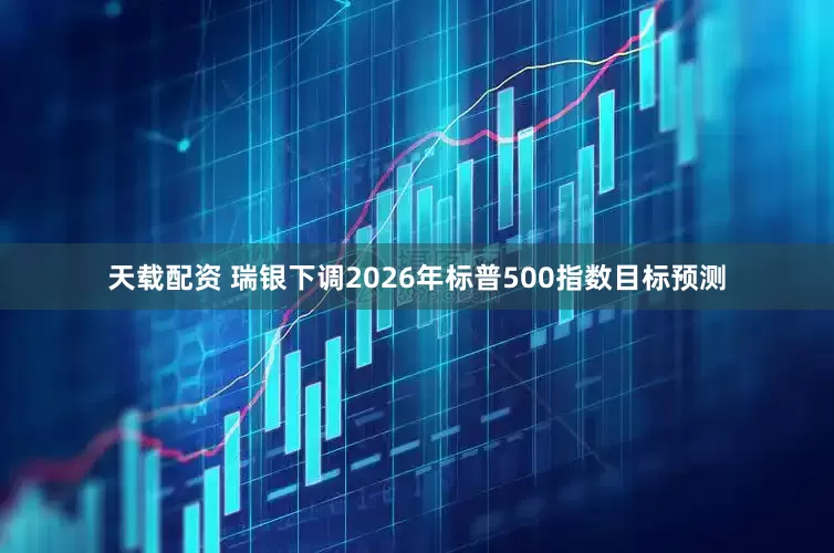 天载配资 瑞银下调2026年标普500指数目标预测