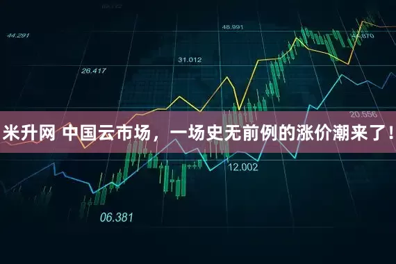 米升网 中国云市场，一场史无前例的涨价潮来了！