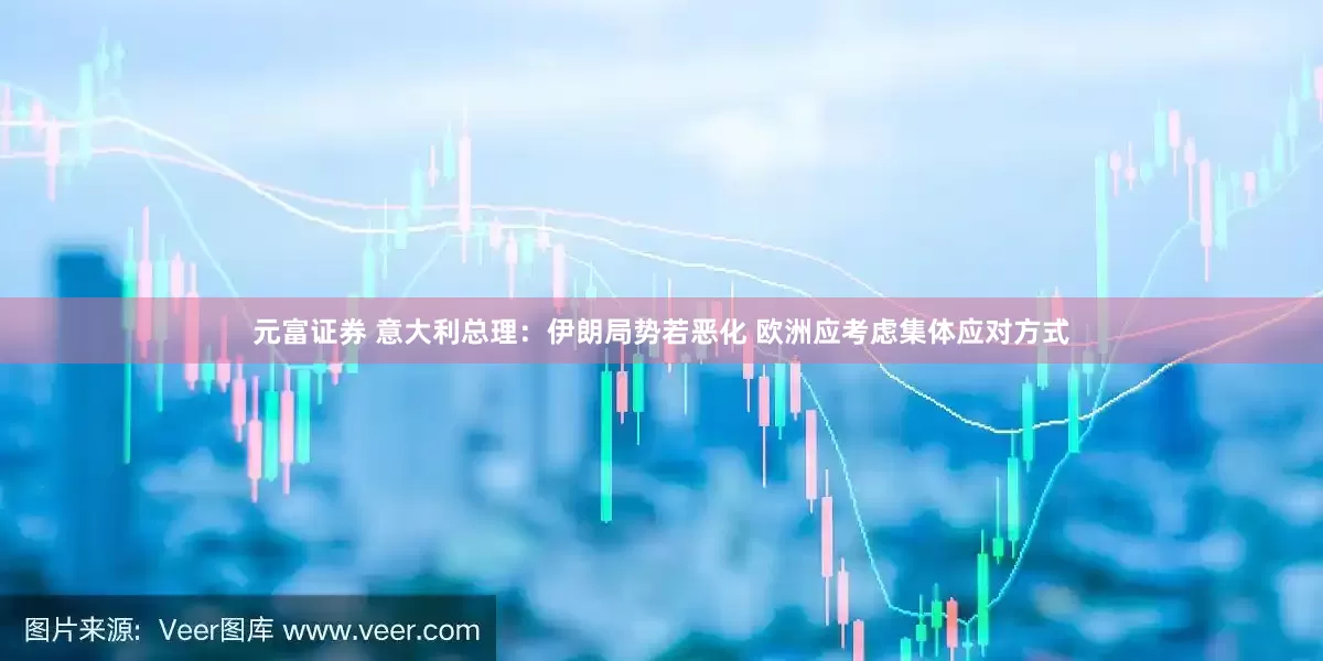 元富证券 意大利总理：伊朗局势若恶化 欧洲应考虑集体应对方式
