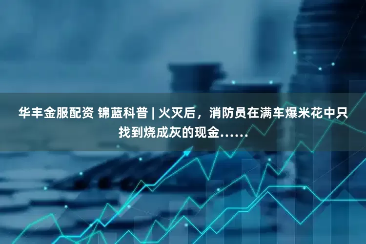 华丰金服配资 锦蓝科普 | 火灭后，消防员在满车爆米花中只找到烧成灰的现金……